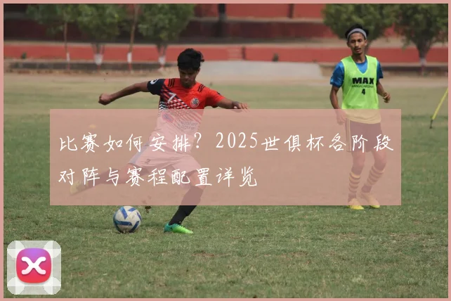 比赛如何安排？2025世俱杯各阶段对阵与赛程配置详览