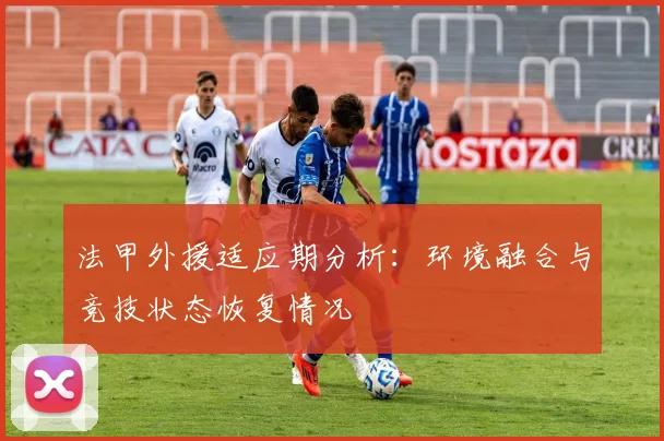 法甲外援适应期分析：环境融合与竞技状态恢复情况
