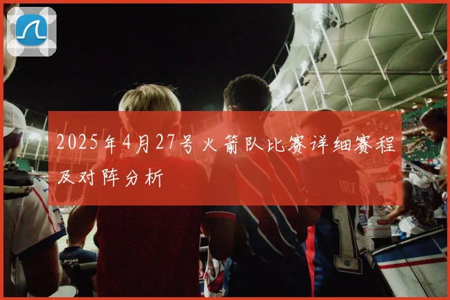 2025年4月27号火箭队比赛详细赛程及对阵分析