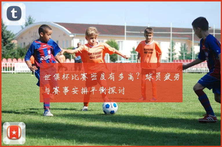 世俱杯比赛密度有多高？球员疲劳与赛事安排平衡探讨