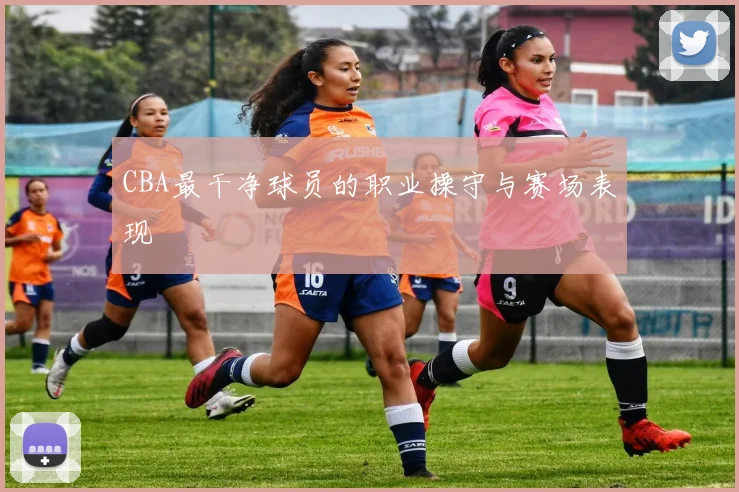 CBA最干净球员的职业操守与赛场表现