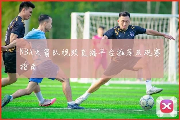 NBA火箭队视频直播平台推荐及观赛指南