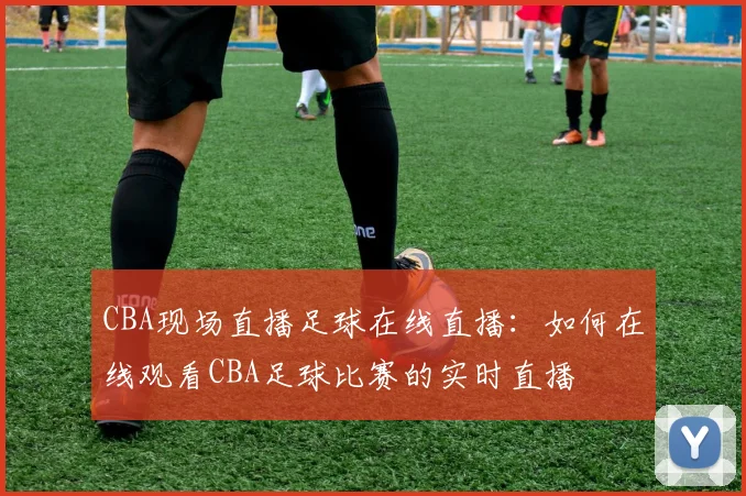 CBA现场直播足球在线直播：如何在线观看CBA足球比赛的实时直播