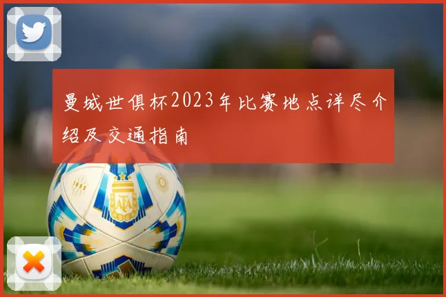 曼城世俱杯2023年比赛地点详尽介绍及交通指南