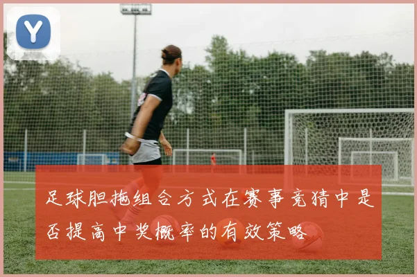 足球胆拖组合方式在赛事竞猜中是否提高中奖概率的有效策略