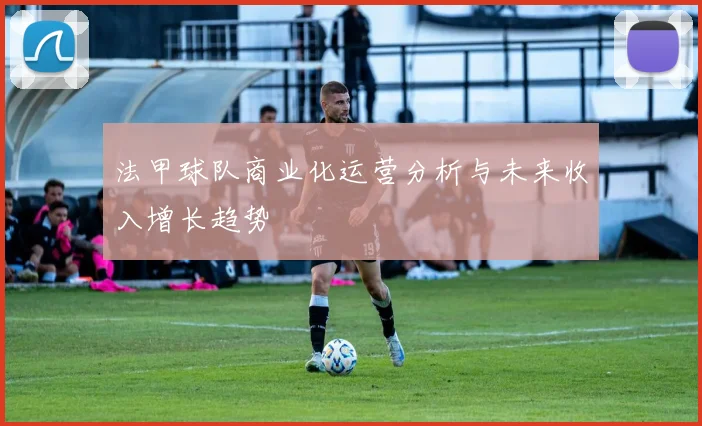 法甲球队商业化运营分析与未来收入增长趋势