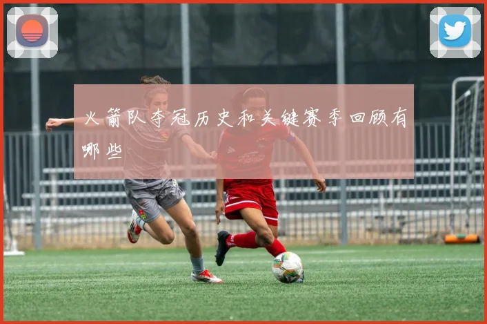 火箭队夺冠历史和关键赛季回顾有哪些