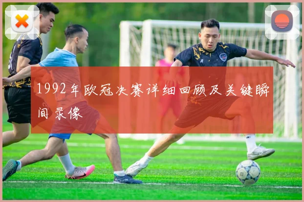 1992年欧冠决赛详细回顾及关键瞬间录像